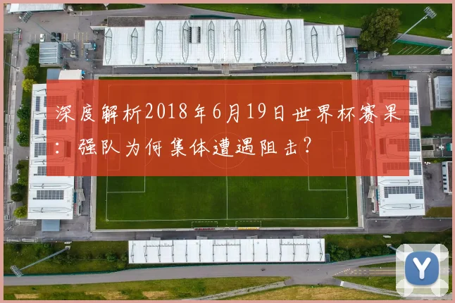 深度解析2018年6月19日世界杯赛果：强队为何集体遭遇阻击？