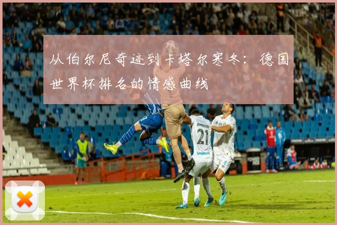 从伯尔尼奇迹到卡塔尔寒冬：德国世界杯排名的情感曲线