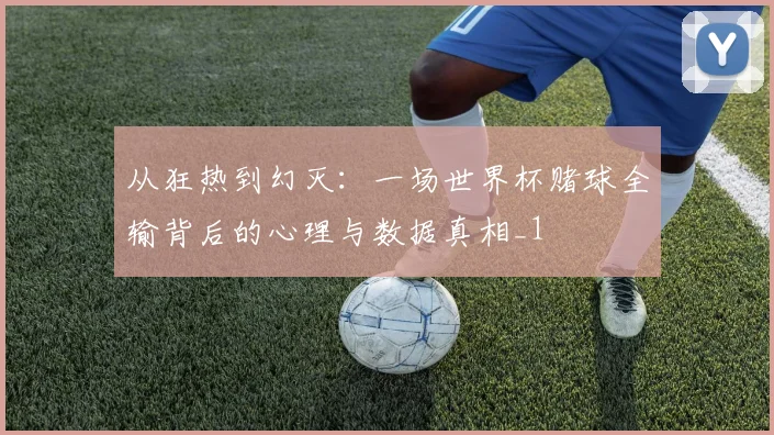 从狂热到幻灭：一场世界杯赌球全输背后的心理与数据真相_1