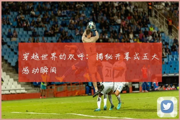 穿越世界的欢呼：揭秘开幕式五大感动瞬间